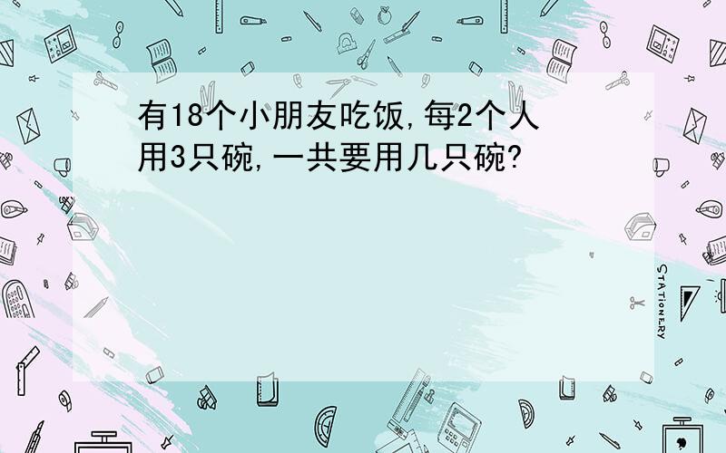 有18个小朋友吃饭,每2个人用3只碗,一共要用几只碗?