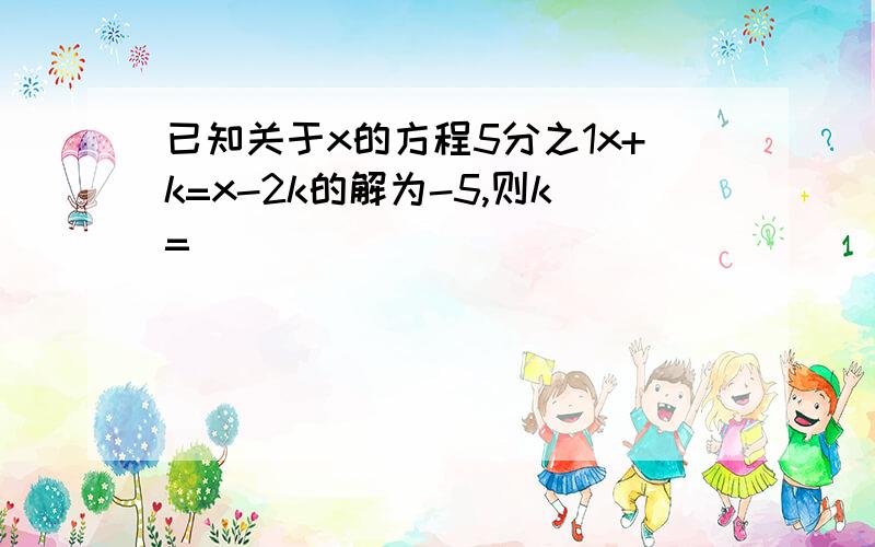 已知关于x的方程5分之1x+k=x-2k的解为-5,则k=