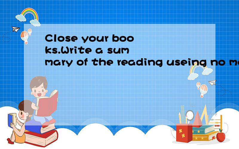 Close your books.Write a summary of the reading useing no mo