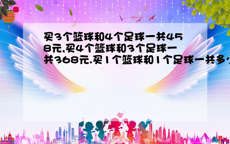 买3个篮球和4个足球一共458元,买4个篮球和3个足球一共368元.买1个篮球和1个足球一共多少元?