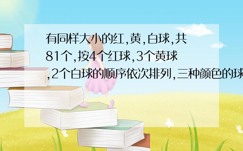 有同样大小的红,黄,白球,共81个,按4个红球,3个黄球,2个白球的顺序依次排列,三种颜色的球