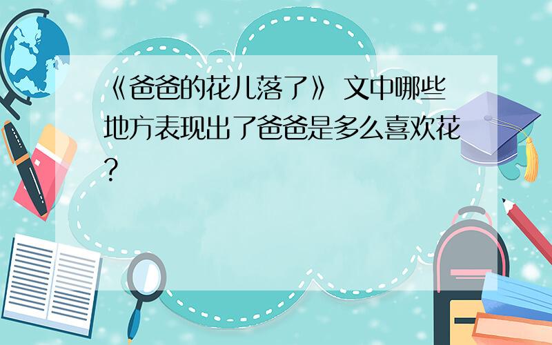 《爸爸的花儿落了》 文中哪些地方表现出了爸爸是多么喜欢花?