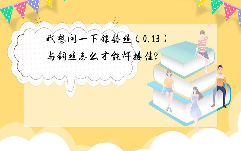 我想问一下镍铬丝（0.13)与铜丝怎么才能焊接住?