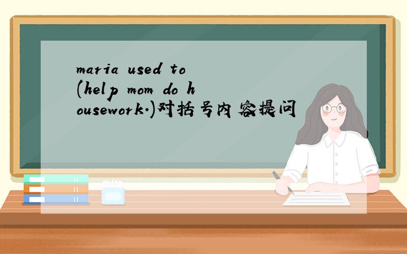 maria used to (help mom do housework.)对括号内容提问