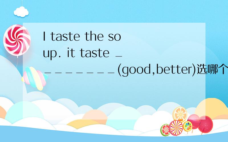 I taste the soup. it taste ________(good,better)选哪个