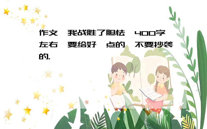 作文《我战胜了胆怯》400字左右,要给好一点的,不要抄袭的.