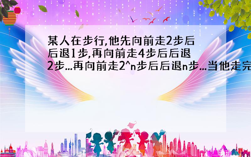 某人在步行,他先向前走2步后后退1步,再向前走4步后后退2步...再向前走2^n步后后退n步...当他走完第2008步后