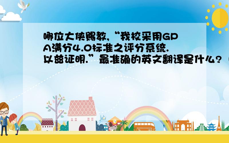 哪位大侠赐教,“我校采用GPA满分4.0标准之评分系统.以兹证明.”最准确的英文翻译是什么?（用在正式证明文件上,所以一