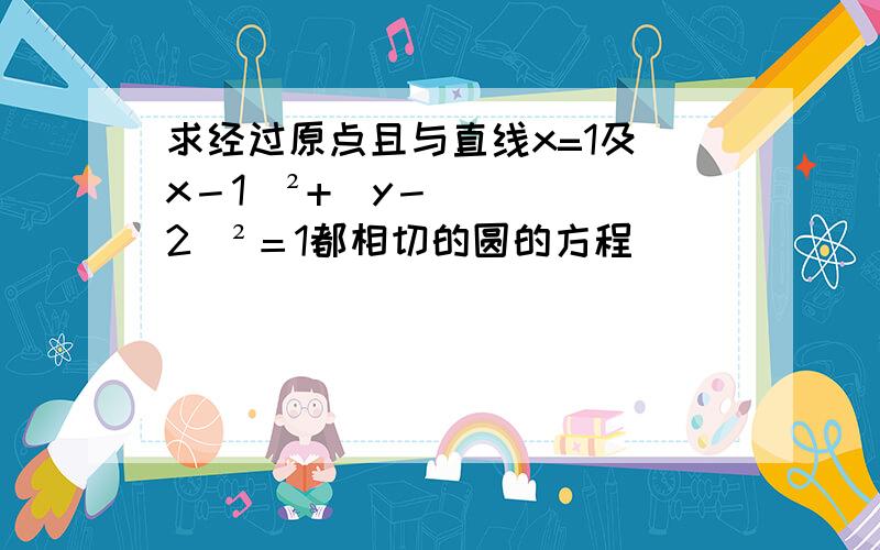 求经过原点且与直线x=1及（x－1）²+（y－2）²＝1都相切的圆的方程