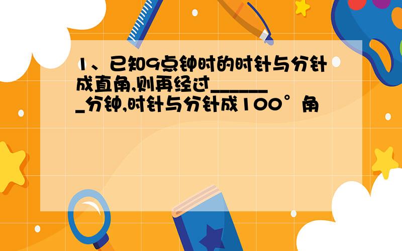 1、已知9点钟时的时针与分针成直角,则再经过_______分钟,时针与分针成100°角