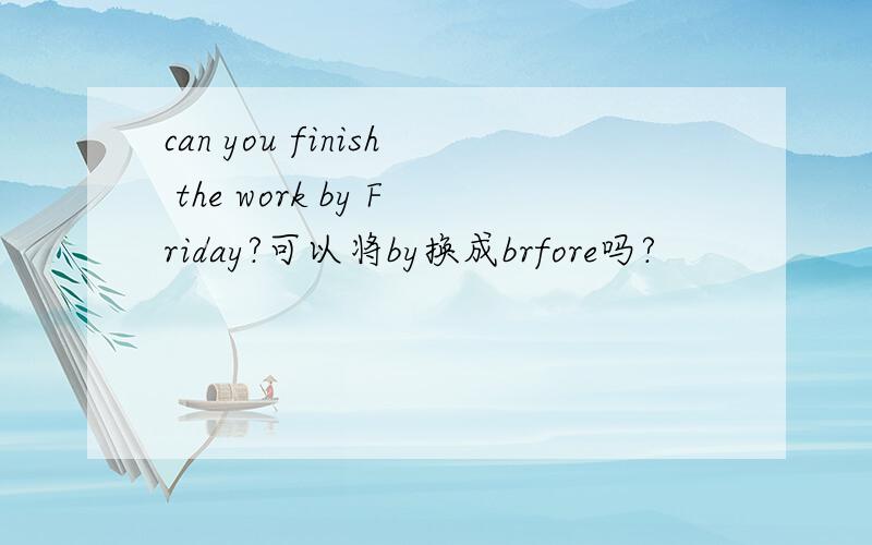 can you finish the work by Friday?可以将by换成brfore吗?