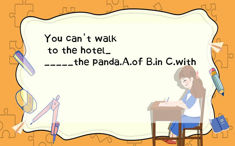 You can't walk to the hotel______the panda.A.of B.in C.with