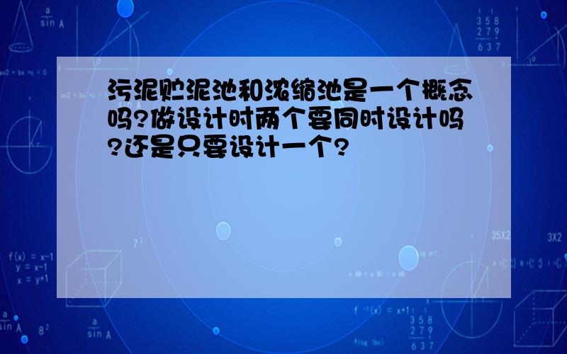 污泥贮泥池和浓缩池是一个概念吗?做设计时两个要同时设计吗?还是只要设计一个?