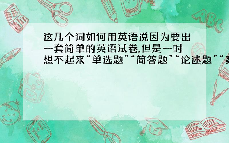 这几个词如何用英语说因为要出一套简单的英语试卷,但是一时想不起来“单选题”“简答题”“论述题”“案例分析”这几个词该如何