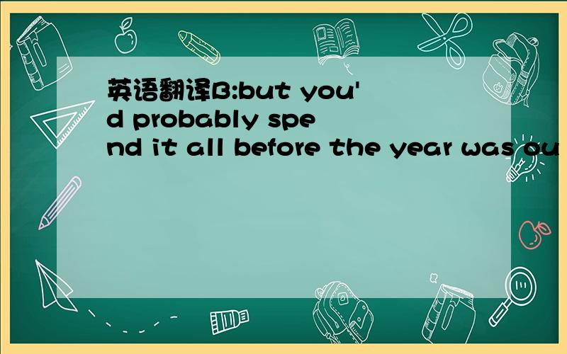 英语翻译B:but you'd probably spend it all before the year was ou