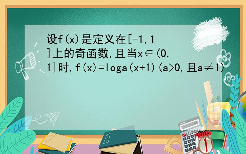 设f(x)是定义在[-1,1]上的奇函数,且当x∈(0,1]时,f(x)=loga(x+1)(a>0,且a≠1)