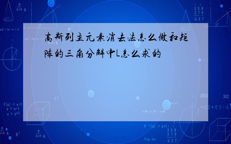 高斯列主元素消去法怎么做和矩阵的三角分解中L怎么求的