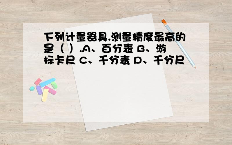 下列计量器具.测量精度最高的是（ ）.A、百分表 B、游标卡尺 C、千分表 D、千分尺