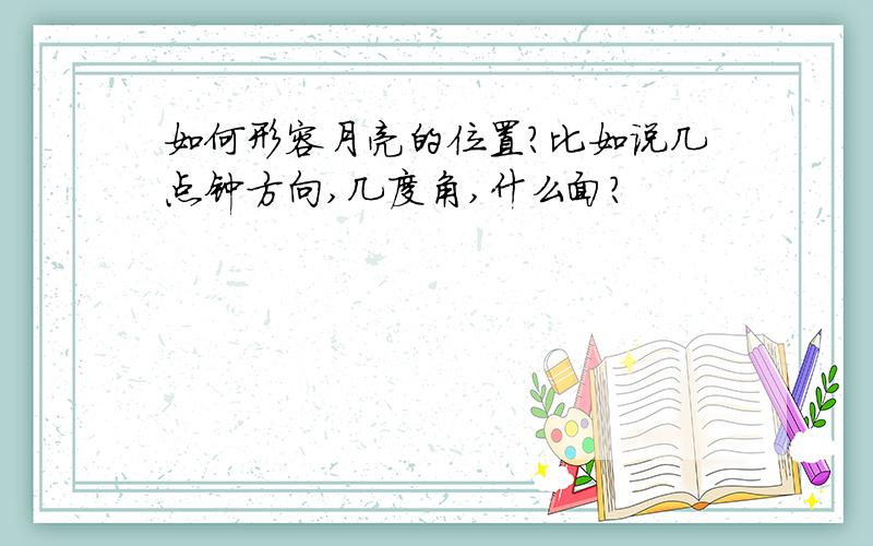 如何形容月亮的位置?比如说几点钟方向,几度角,什么面?