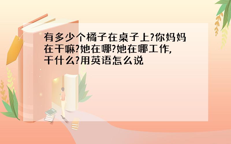 有多少个橘子在桌子上?你妈妈在干嘛?她在哪?她在哪工作,干什么?用英语怎么说