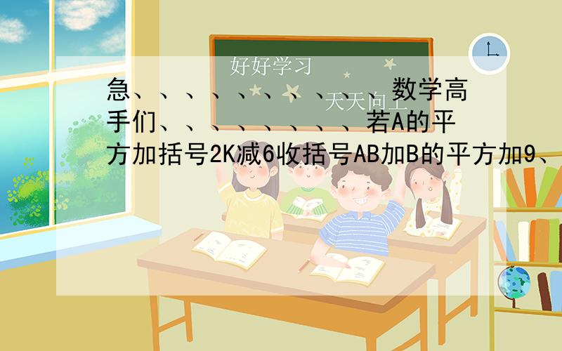 急、、、、、、、、、、数学高手们、、、、、、、、若A的平方加括号2K减6收括号AB加B的平方加9、则K等于