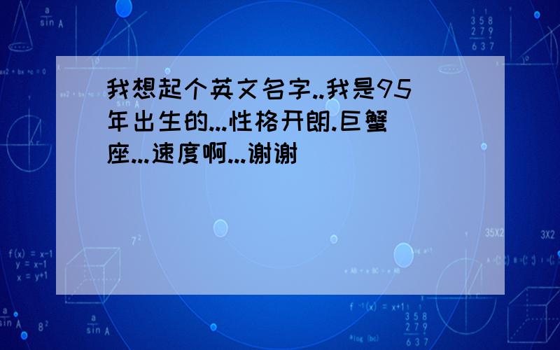 我想起个英文名字..我是95年出生的...性格开朗.巨蟹座...速度啊...谢谢