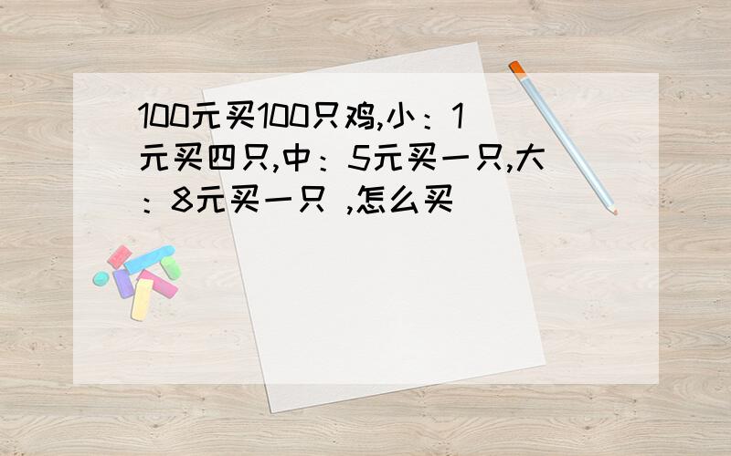 100元买100只鸡,小：1元买四只,中：5元买一只,大：8元买一只 ,怎么买