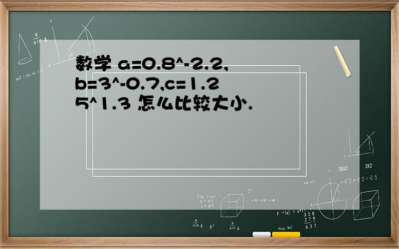 数学 a=0.8^-2.2,b=3^-0.7,c=1.25^1.3 怎么比较大小.