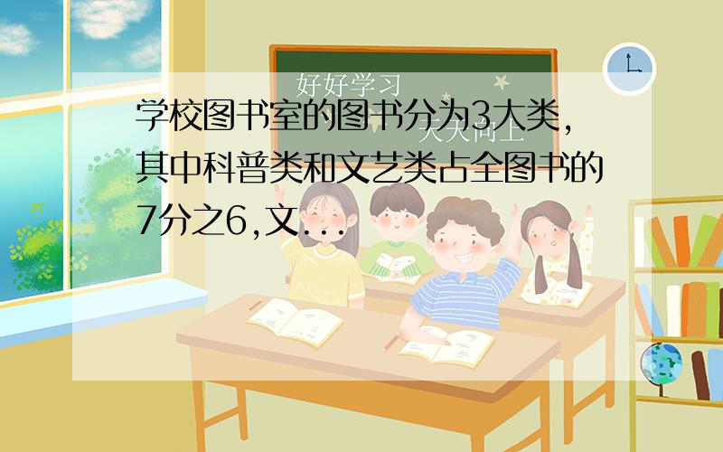 学校图书室的图书分为3大类,其中科普类和文艺类占全图书的7分之6,文...