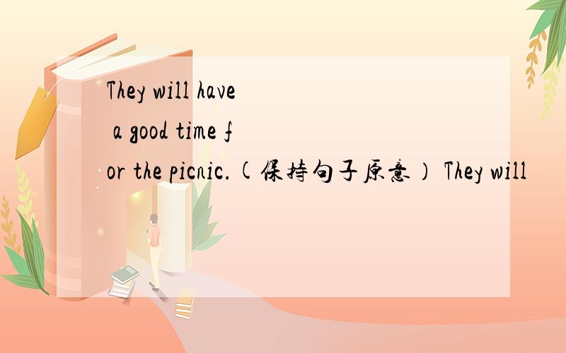 They will have a good time for the picnic.(保持句子原意） They will