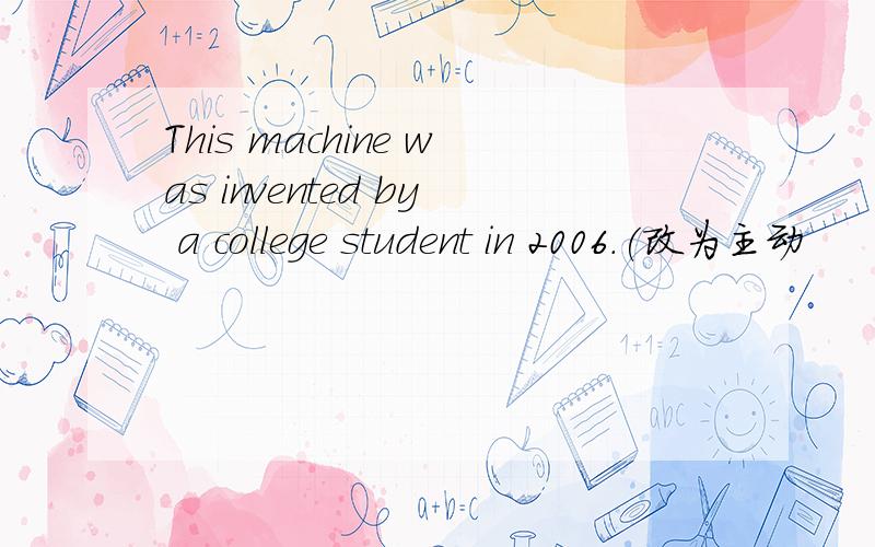 This machine was invented by a college student in 2006.(改为主动