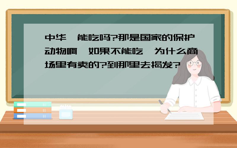 中华鲟能吃吗?那是国家的保护动物啊,如果不能吃,为什么商场里有卖的?到那里去揭发?