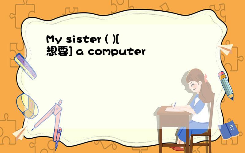 My sister ( )[想要] a computer