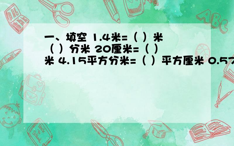 一、填空 1.4米=（ ）米（ ）分米 20厘米=（ ）米 4.15平方分米=（ ）平方厘米 0.57平方米=（ ）平方