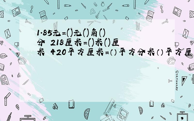 1.85元=()元()角()分 218厘米=()米()厘米 420平方厘米=（）平方分米（）平方厘米 3.02平方米=（