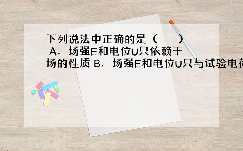 下列说法中正确的是（　　　） A．场强E和电位U只依赖于场的性质 B．场强E和电位U只与试验电荷大小有关 C．