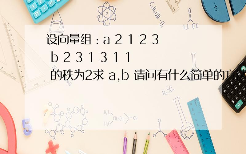 设向量组：a 2 1 2 3 b 2 3 1 3 1 1 的秩为2求 a,b 请问有什么简单的方法解决?