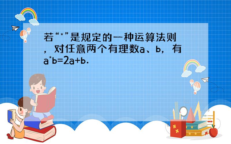 若“*”是规定的一种运算法则，对任意两个有理数a、b，有a*b=2a+b．