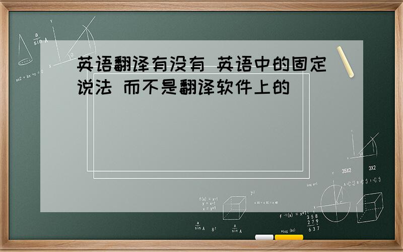 英语翻译有没有 英语中的固定说法 而不是翻译软件上的