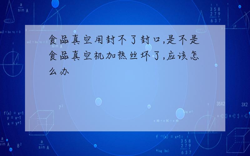 食品真空用封不了封口,是不是食品真空机加热丝坏了,应该怎么办