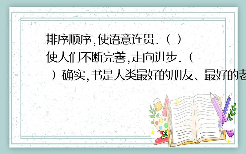 排序顺序,使语意连贯.（ ）使人们不断完善,走向进步.（ ）确实,书是人类最好的朋友、最好的老师.