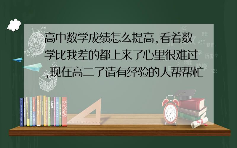 高中数学成绩怎么提高,看着数学比我差的都上来了心里很难过,现在高二了请有经验的人帮帮忙