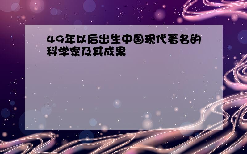 49年以后出生中国现代著名的科学家及其成果