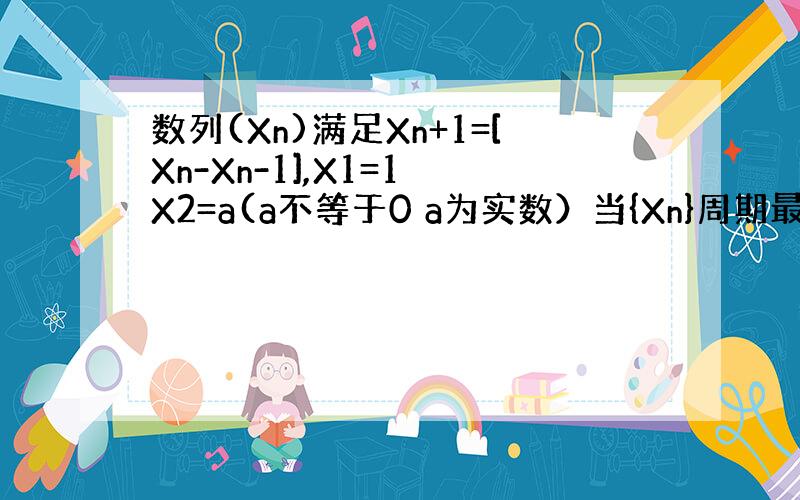 数列(Xn)满足Xn+1=[Xn-Xn-1],X1=1 X2=a(a不等于0 a为实数）当{Xn}周期最小时（周期为正整