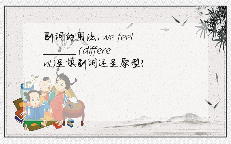 副词的用法,we feel ______(different)是填副词还是原型?