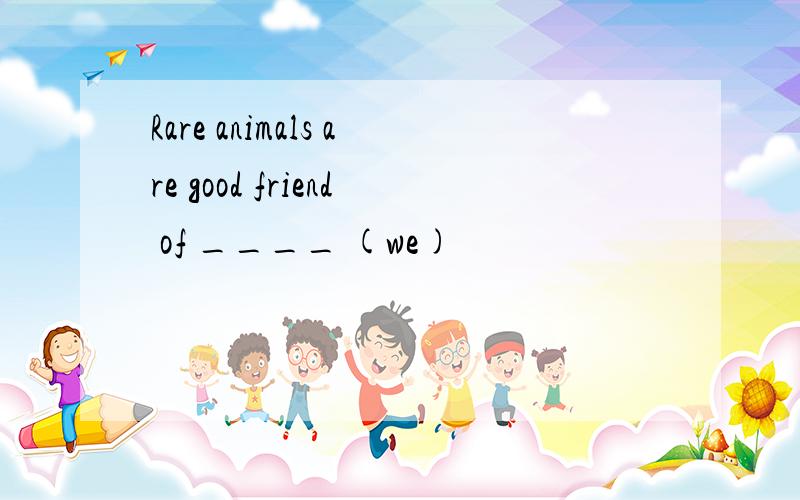 Rare animals are good friend of ____ (we)