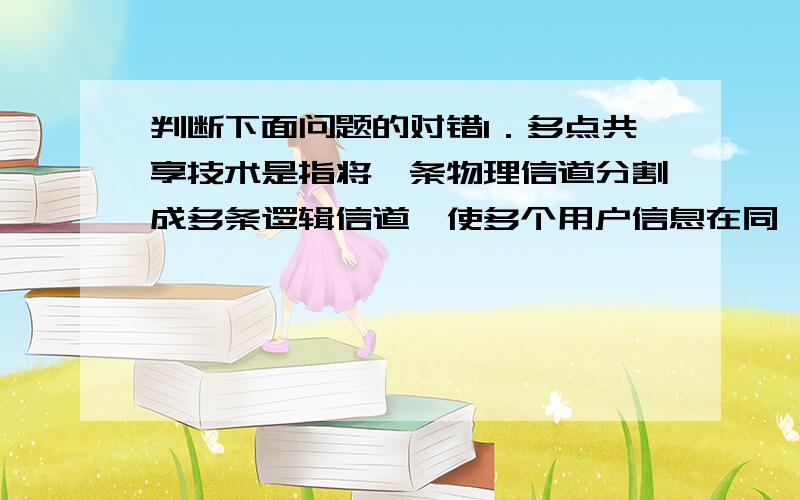 判断下面问题的对错1．多点共享技术是指将一条物理信道分割成多条逻辑信道,使多个用户信息在同一信道上同时传输的技术.（ ）