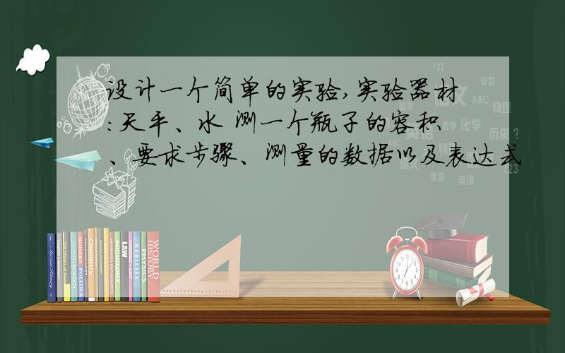 设计一个简单的实验,实验器材：天平、水 测一个瓶子的容积、要求步骤、测量的数据以及表达式