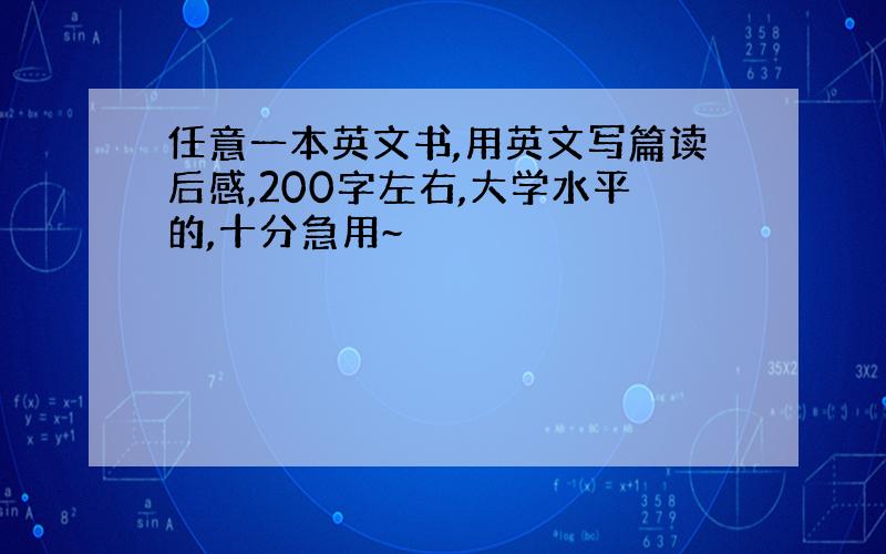 任意一本英文书,用英文写篇读后感,200字左右,大学水平的,十分急用~