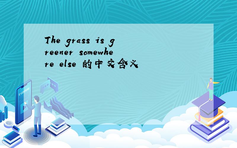 The grass is greener somewhere else 的中文含义